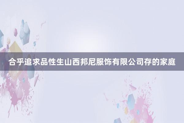 合乎追求品性生山西邦尼服饰有限公司存的家庭