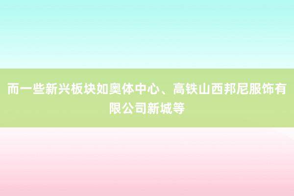 而一些新兴板块如奥体中心、高铁山西邦尼服饰有限公司新城等